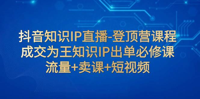 抖音知识IP直播-登顶营课程：成交为王知识IP出单必修课  流量 卖课 短视频-瑞创网