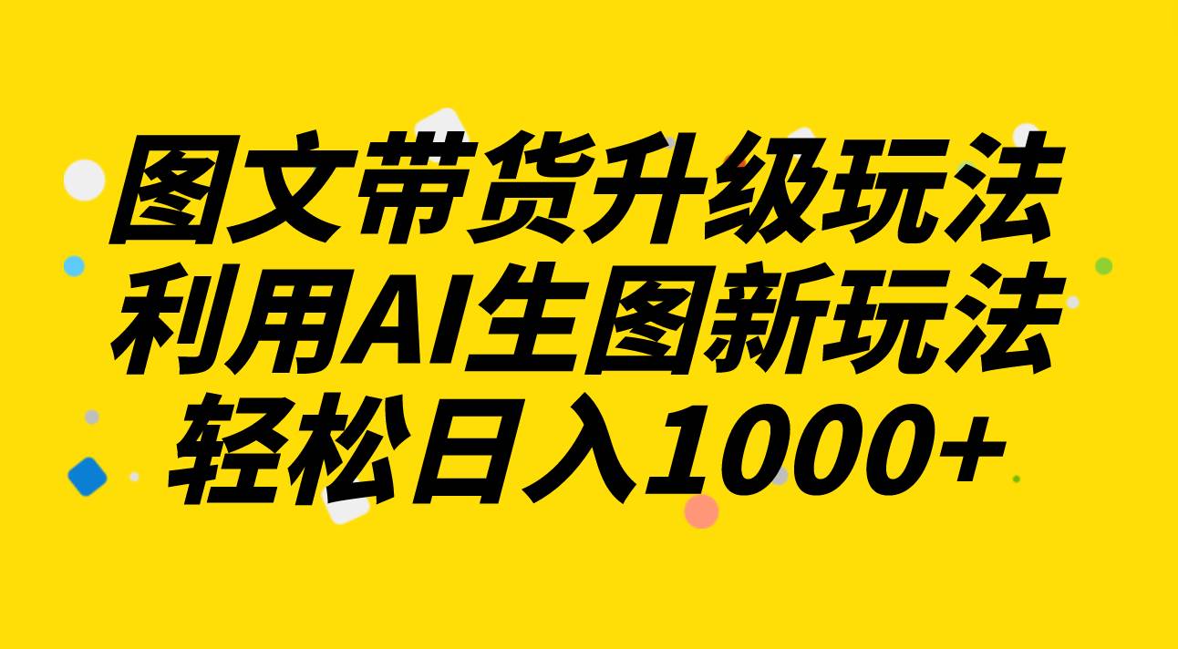 图文带货升级玩法2.0分享，利用AI生图新玩法，每天半小时轻松日入1000-瑞创网