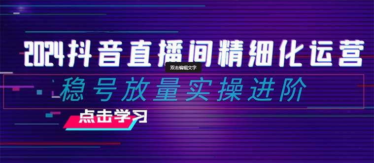 2024抖音直播间精细化运营：稳号放量实操进阶 选品/排品/起号/小店随心推/千川付费如何去投放-瑞创网