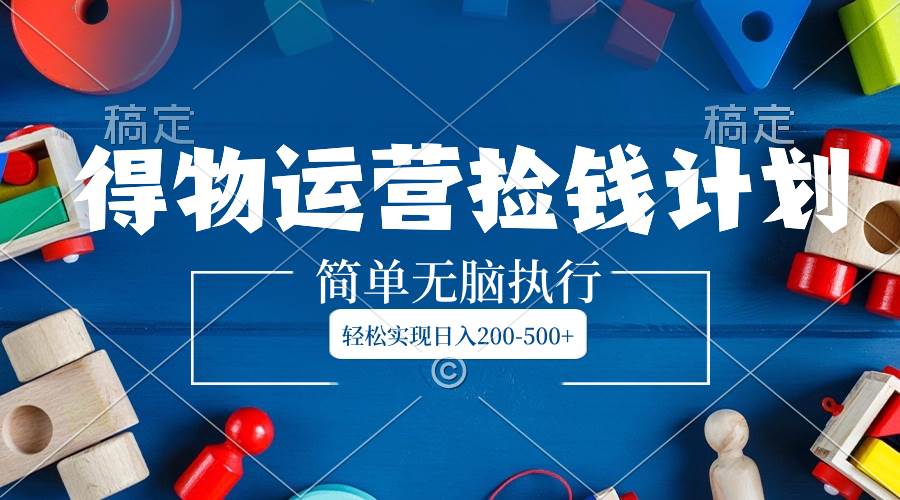 得物运营捡钱计划，简单无脑执行，轻松实现日入200-500-瑞创网