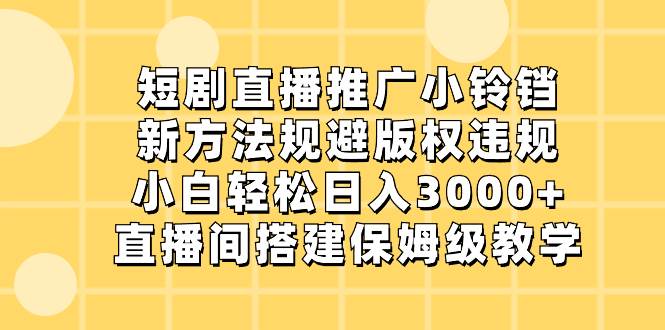 短剧直播推广小铃铛，新方法规避版权违规，小白轻松日入3000+，直播间搭…-瑞创网