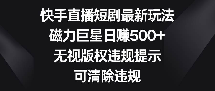 快手直播短剧最新玩法，磁力巨星日赚500+，无视版权违规提示，可清除违规-瑞创网