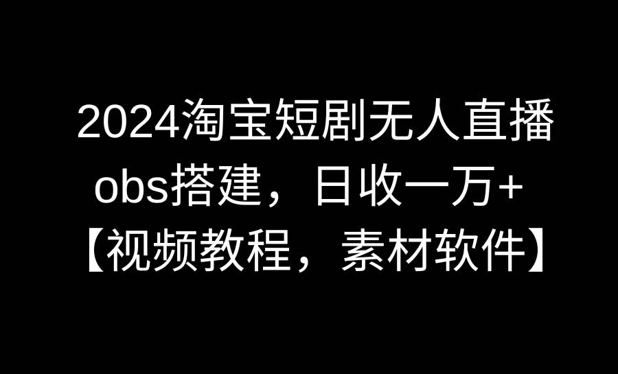 2024淘宝短剧无人直播3.0，obs搭建，日收一万+，【视频教程，附素材软件】-瑞创网