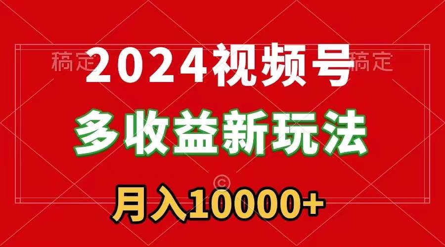 2024视频号多收益新玩法，每天5分钟，月入1w+，新手小白都能简单上手-瑞创网