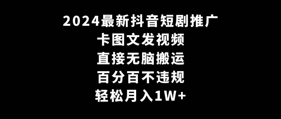 2024最新抖音短剧推广，卡图文发视频 直接无脑搬 百分百不违规 轻松月入1W+-瑞创网