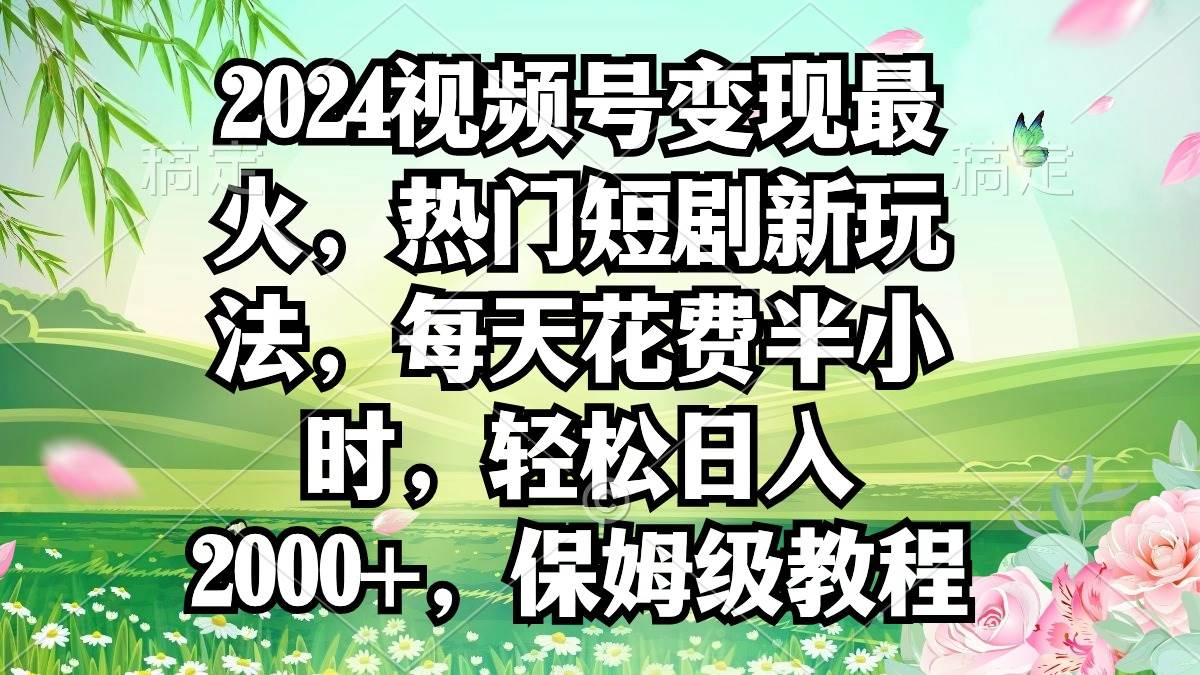 2024视频号变现最火，热门短剧新玩法，每天花费半小时，轻松日入2000+，…-瑞创网