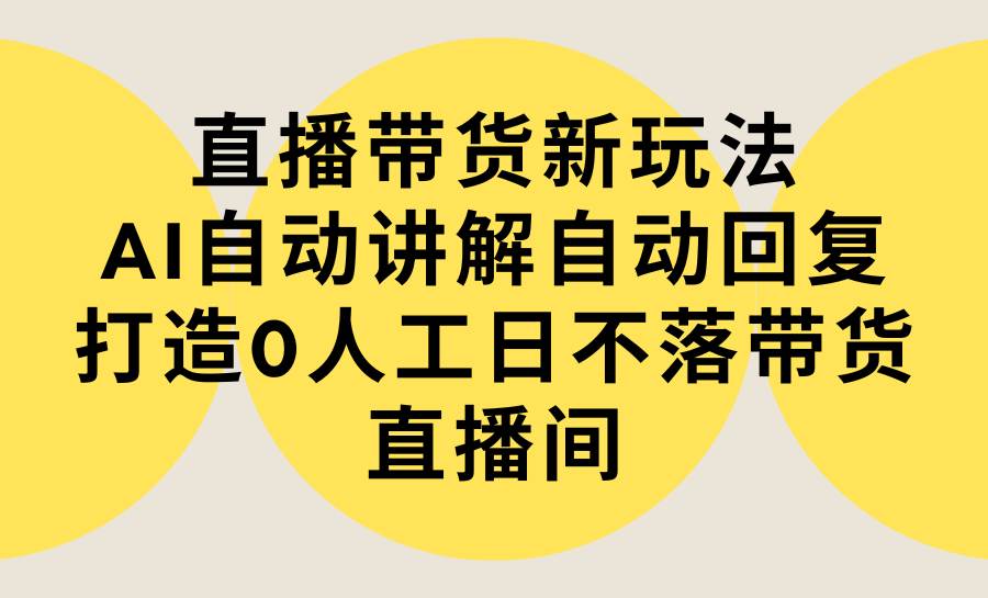 直播带货新玩法，AI自动讲解自动回复 打造0人工日不落带货直播间-教程+软件-瑞创网