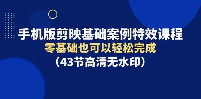 手机版剪映基础案例特效课程，零基础也可以轻松完成（43节高清无水印）-瑞创网