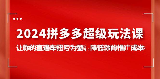 2024拼多多-超级玩法课，让你的直通车扭亏为盈，降低你的推广成本-7节课-瑞创网