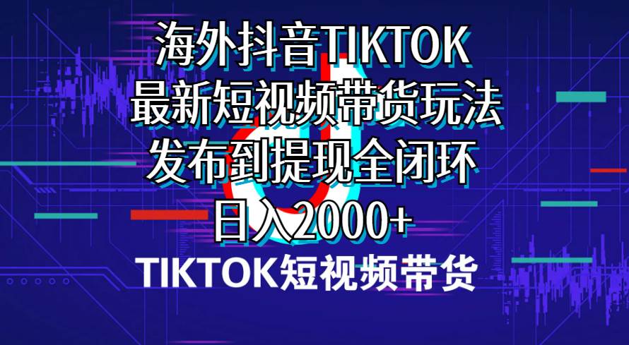 海外短视频带货，最新短视频带货玩法发布到提现全闭环，日入2000+-瑞创网