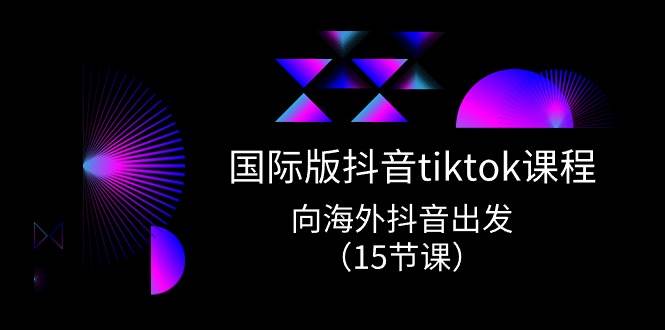 国际版 抖音tiktok实战课程，向海外抖音出发（15节课）-瑞创网