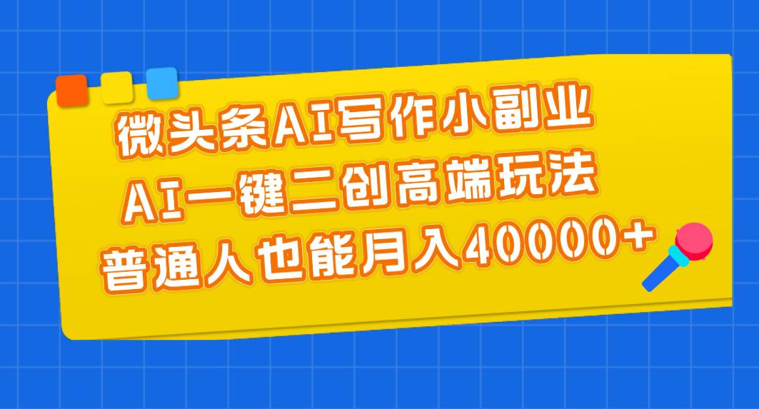 微头条AI写作小副业，AI一键二创高端玩法 普通人也能月入40000+-瑞创网