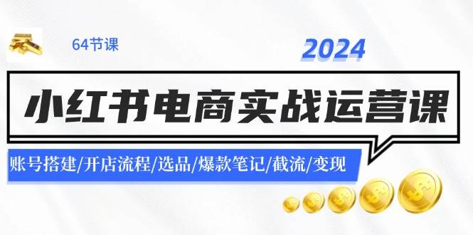 2024小红书电商实战运营课：账号搭建/开店流程/选品/爆款笔记/截流/变现-瑞创网