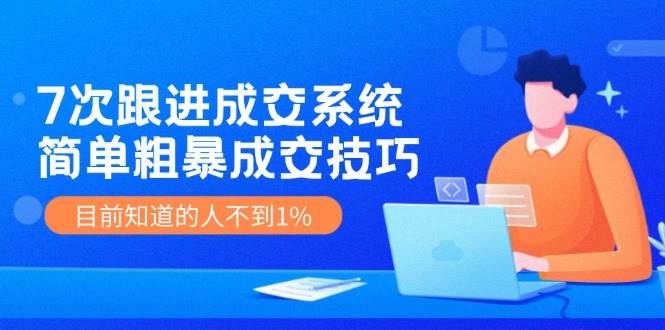 7次 跟进 成交系统：简单粗暴成交技巧，目前知道的人不到1%-瑞创网