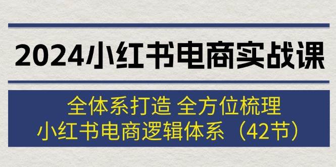 2024小红书电商实战课：全体系打造 全方位梳理 小红书电商逻辑体系 (42节)-瑞创网